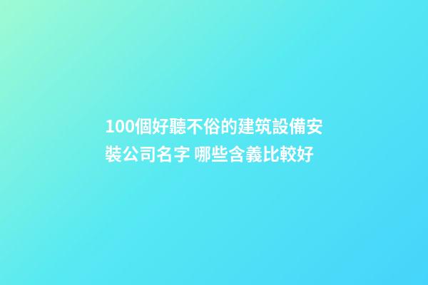 100個好聽不俗的建筑設備安裝公司名字 哪些含義比較好-第1張-公司起名-玄機派